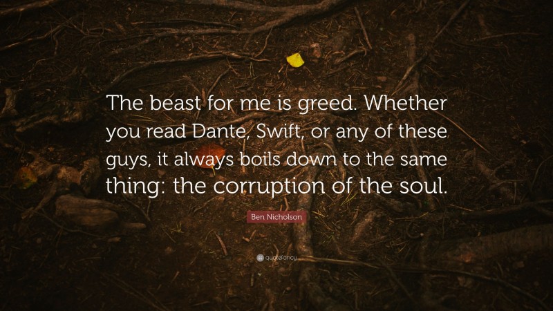 Ben Nicholson Quote: “The beast for me is greed. Whether you read Dante, Swift, or any of these guys, it always boils down to the same thing: the corruption of the soul.”