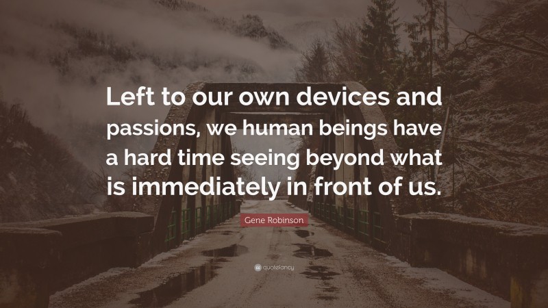 Gene Robinson Quote: “Left to our own devices and passions, we human beings have a hard time seeing beyond what is immediately in front of us.”