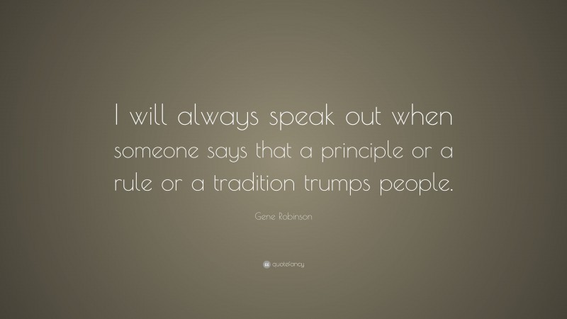 Gene Robinson Quote: “I will always speak out when someone says that a principle or a rule or a tradition trumps people.”