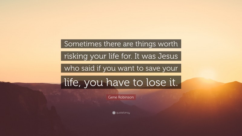 Gene Robinson Quote: “Sometimes there are things worth risking your life for. It was Jesus who said if you want to save your life, you have to lose it.”