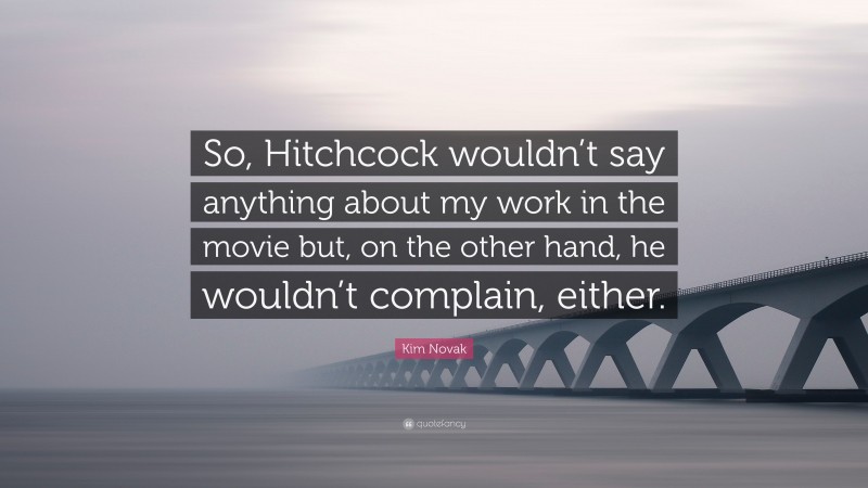 Kim Novak Quote: “So, Hitchcock wouldn’t say anything about my work in the movie but, on the other hand, he wouldn’t complain, either.”
