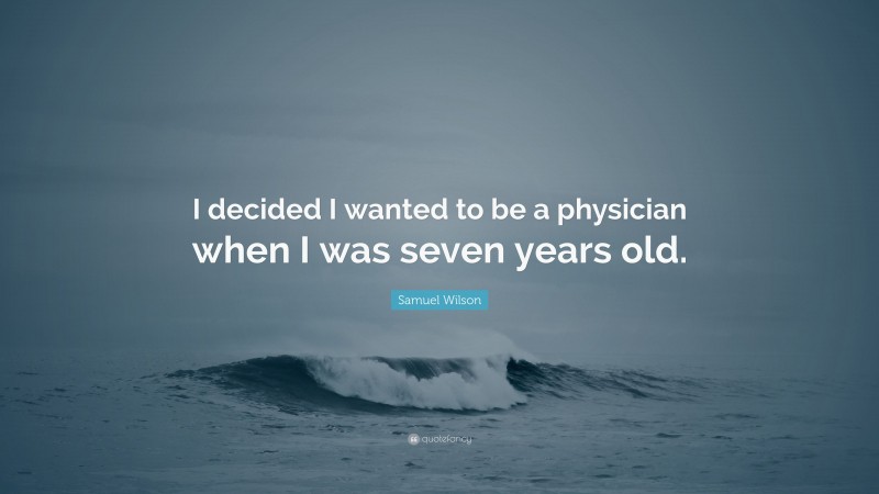 Samuel Wilson Quote: “I decided I wanted to be a physician when I was seven years old.”