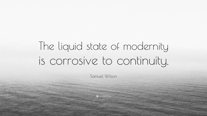 Samuel Wilson Quote: “The liquid state of modernity is corrosive to continuity.”
