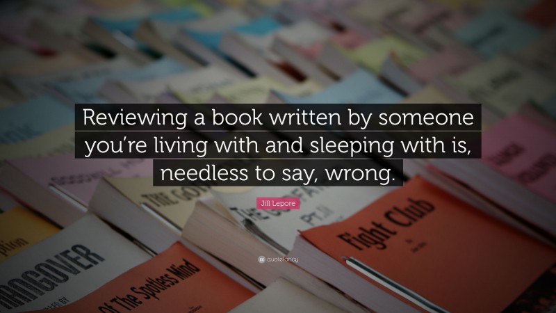 Jill Lepore Quote: “Reviewing a book written by someone you’re living with and sleeping with is, needless to say, wrong.”