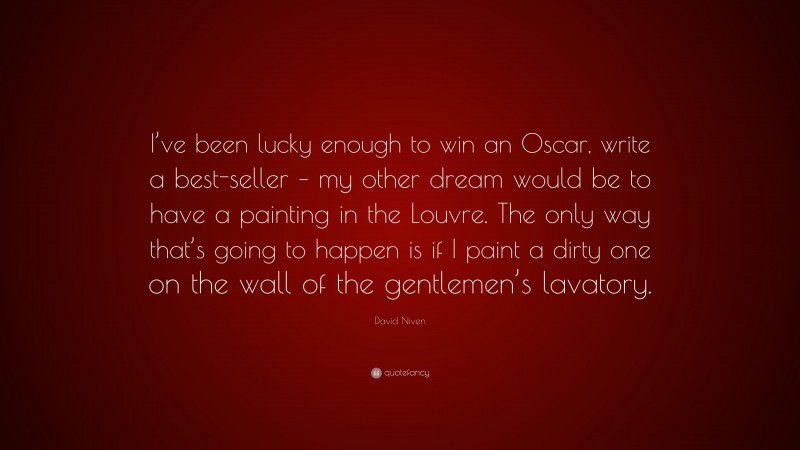 David Niven Quote: “I’ve been lucky enough to win an Oscar, write a best-seller – my other dream would be to have a painting in the Louvre. The only way that’s going to happen is if I paint a dirty one on the wall of the gentlemen’s lavatory.”