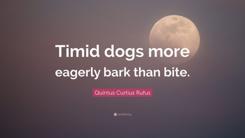 Quintus Curtius Rufus Quote: “Timid dogs more eagerly bark than bite.”