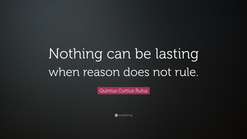 Quintus Curtius Rufus Quote: “Nothing can be lasting when reason does not rule.”