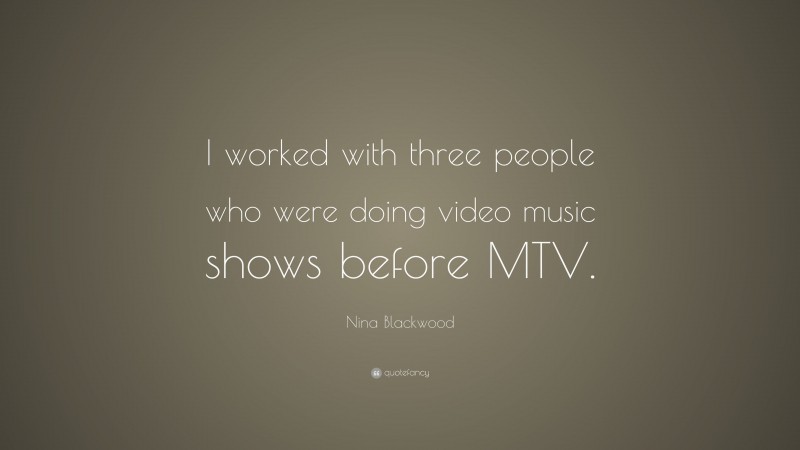 Nina Blackwood Quote: “I worked with three people who were doing video music shows before MTV.”