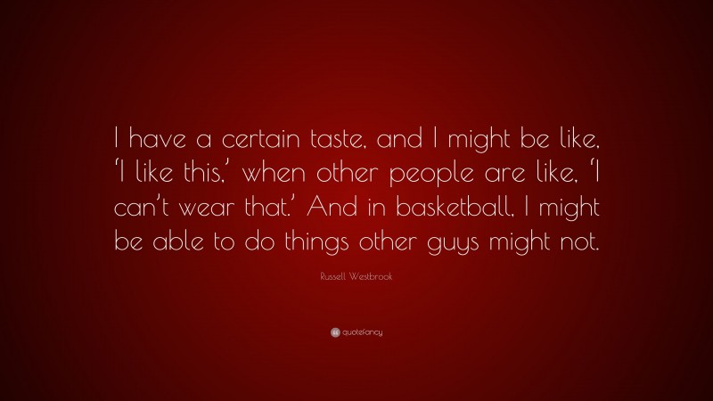 Russell Westbrook Quote: “I have a certain taste, and I might be like, ‘I like this,’ when other people are like, ‘I can’t wear that.’ And in basketball, I might be able to do things other guys might not.”