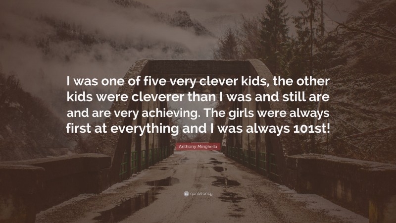 Anthony Minghella Quote: “I was one of five very clever kids, the other kids were cleverer than I was and still are and are very achieving. The girls were always first at everything and I was always 101st!”