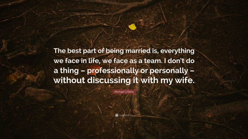 Michael Chiklis Quote: “The best part of being married is, everything we face in life, we face as a team. I don’t do a thing – professionally or personally – without discussing it with my wife.”