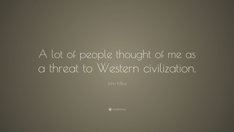 John Milius Quote: “A lot of people thought of me as a threat to Western civilization.”