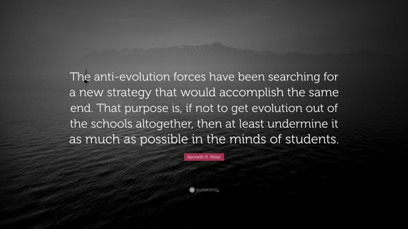 Kenneth R. Miller Quote: “The anti-evolution forces have been searching for a new strategy that would accomplish the same end. That purpose is, if not to get evolution out of the schools altogether, then at least undermine it as much as possible in the minds of students.”