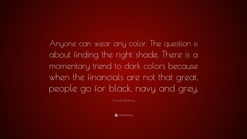 Ozwald Boateng Quote: “Anyone can wear any color. The question is about finding the right shade. There is a momentary trend to dark colors because when the financials are not that great, people go for black, navy and grey.”