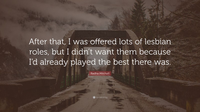 Radha Mitchell Quote: “After that, I was offered lots of lesbian roles, but I didn’t want them because I’d already played the best there was.”