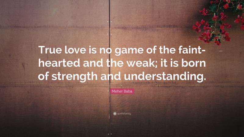 Meher Baba Quote: “True love is no game of the faint-hearted and the weak; it is born of strength and understanding.”