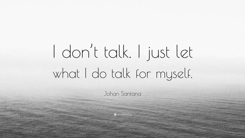 Johan Santana Quote: “I don’t talk. I just let what I do talk for myself.”