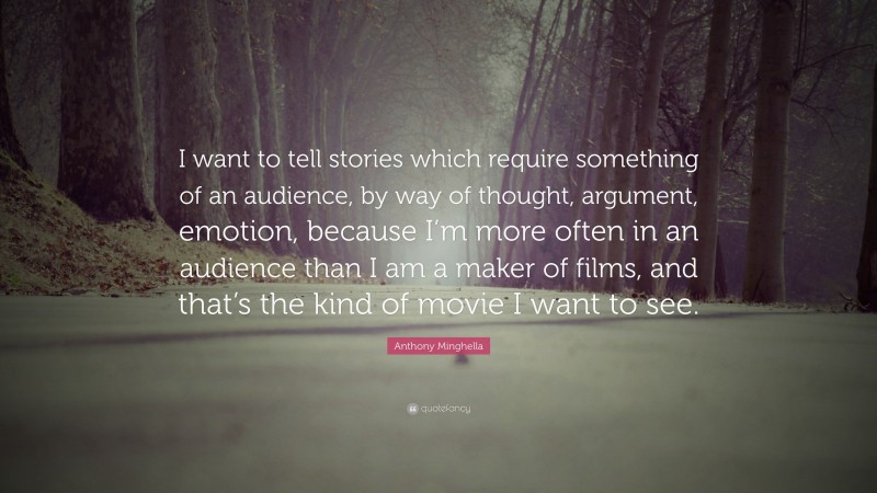 Anthony Minghella Quote: “I want to tell stories which require something of an audience, by way of thought, argument, emotion, because I’m more often in an audience than I am a maker of films, and that’s the kind of movie I want to see.”