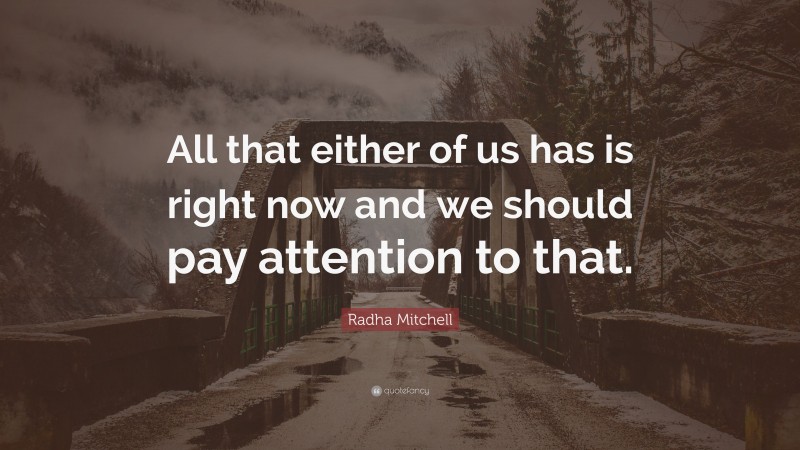 Radha Mitchell Quote: “All that either of us has is right now and we should pay attention to that.”