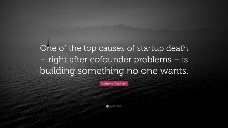 Kathryn Minshew Quote: “One of the top causes of startup death – right after cofounder problems – is building something no one wants.”