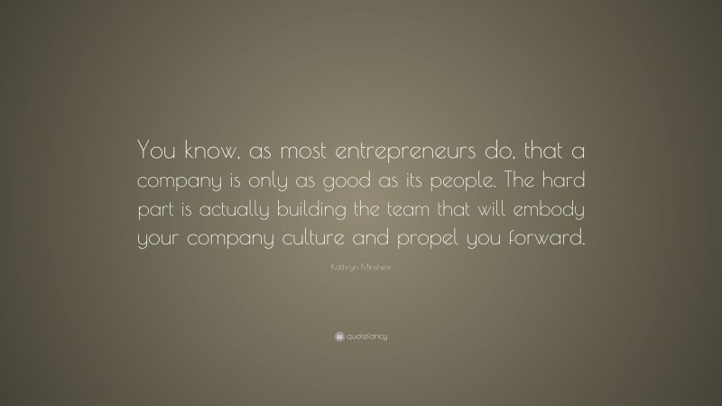 Kathryn Minshew Quote: “You know, as most entrepreneurs do, that a company is only as good as its people. The hard part is actually building the team that will embody your company culture and propel you forward.”