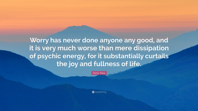 Meher Baba Quote: “Worry has never done anyone any good, and it is very much worse than mere dissipation of psychic energy, for it substantially curtails the joy and fullness of life.”