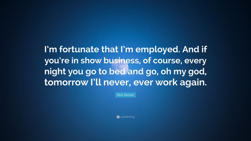 Rick Mercer Quote: “I’m fortunate that I’m employed. And if you’re in show business, of course, every night you go to bed and go, oh my god, tomorrow I’ll never, ever work again.”