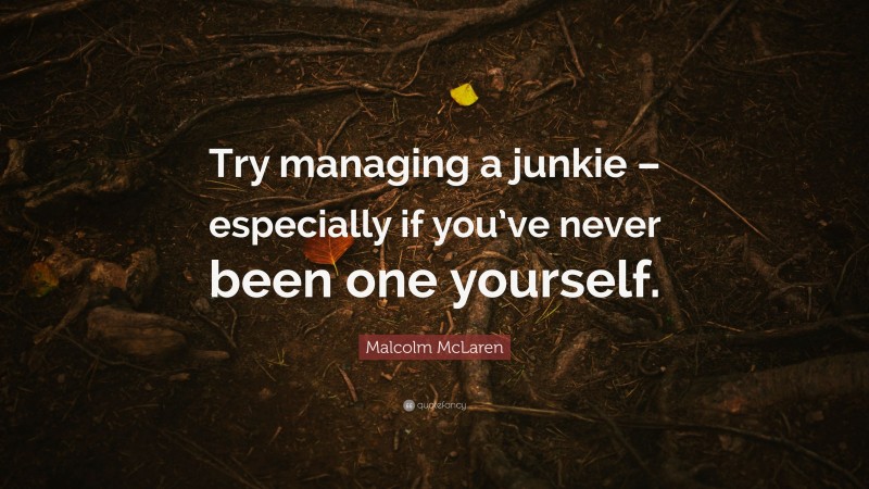 Malcolm McLaren Quote: “Try managing a junkie – especially if you’ve never been one yourself.”