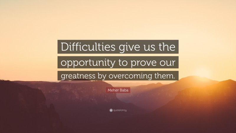 Meher Baba Quote: “Difficulties give us the opportunity to prove our greatness by overcoming them.”