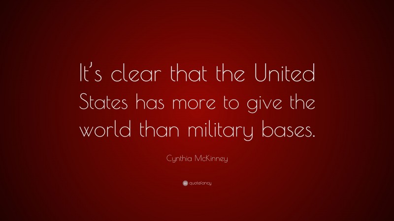 Cynthia McKinney Quote: “It’s clear that the United States has more to give the world than military bases.”