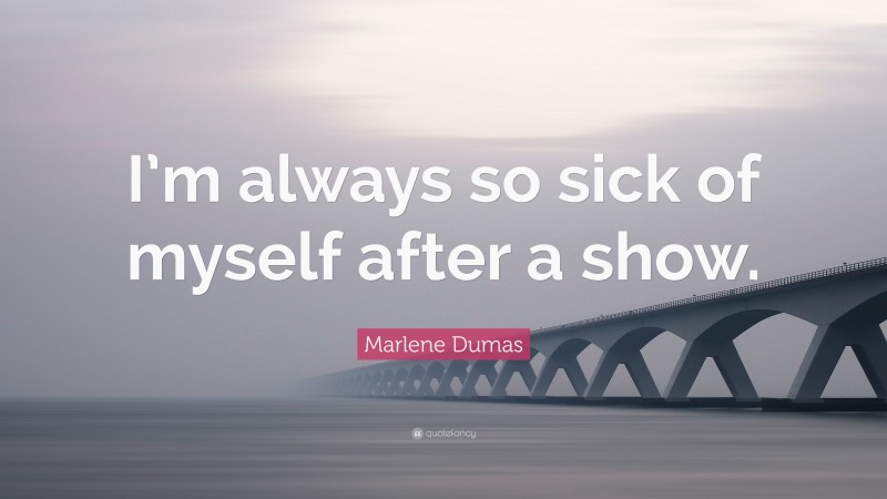 Marlene Dumas Quote: “I’m always so sick of myself after a show.”