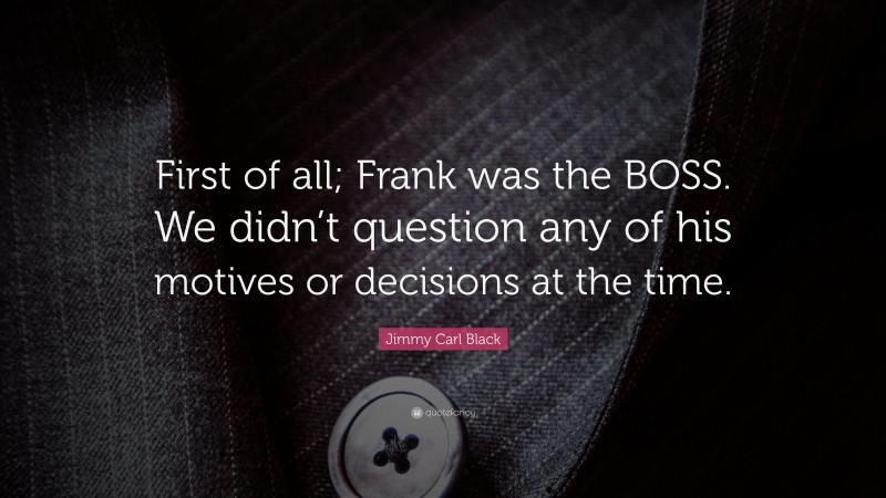 Jimmy Carl Black Quote: “First of all; Frank was the BOSS. We didn’t question any of his motives or decisions at the time.”