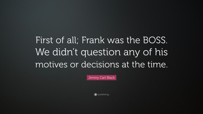 Jimmy Carl Black Quote: “First of all; Frank was the BOSS. We didn’t question any of his motives or decisions at the time.”