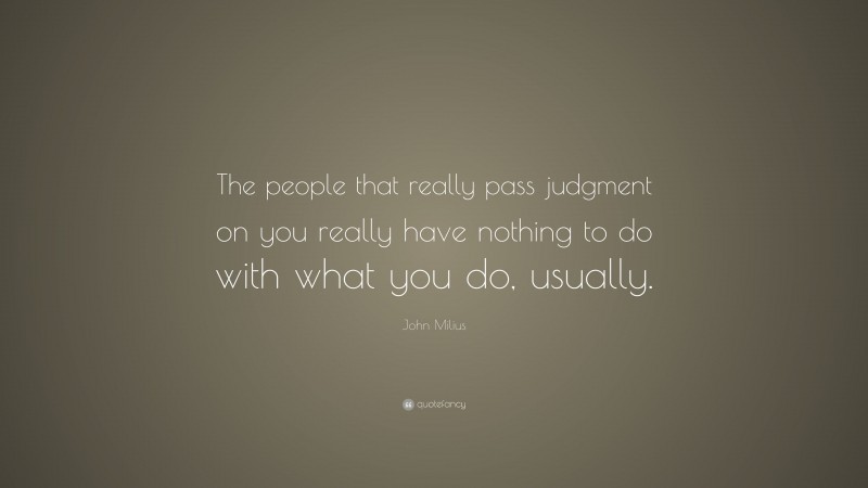 John Milius Quote: “The people that really pass judgment on you really have nothing to do with what you do, usually.”