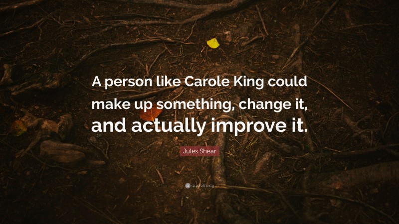 Jules Shear Quote: “A person like Carole King could make up something, change it, and actually improve it.”