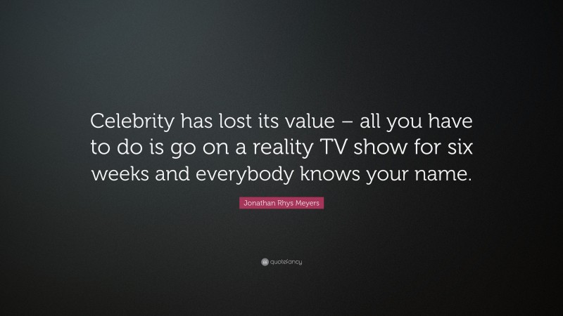 Jonathan Rhys Meyers Quote: “Celebrity has lost its value – all you have to do is go on a reality TV show for six weeks and everybody knows your name.”