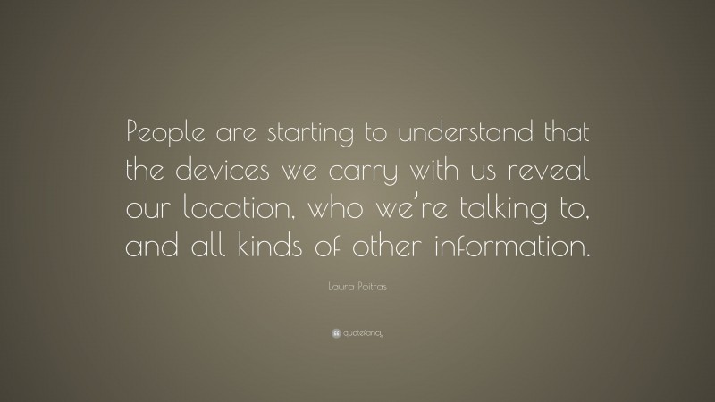 Laura Poitras Quote: “People are starting to understand that the devices we carry with us reveal our location, who we’re talking to, and all kinds of other information.”
