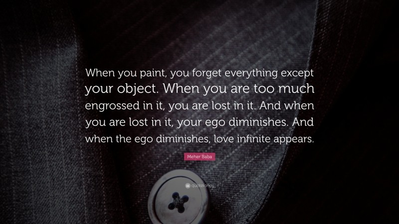 Meher Baba Quote: “When you paint, you forget everything except your object. When you are too much engrossed in it, you are lost in it. And when you are lost in it, your ego diminishes. And when the ego diminishes, love infinite appears.”