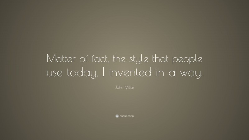 John Milius Quote: “Matter of fact, the style that people use today, I invented in a way.”