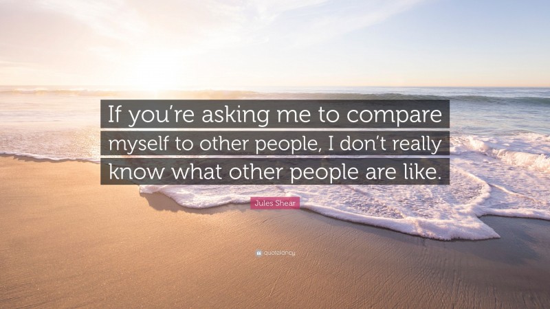 Jules Shear Quote: “If you’re asking me to compare myself to other people, I don’t really know what other people are like.”