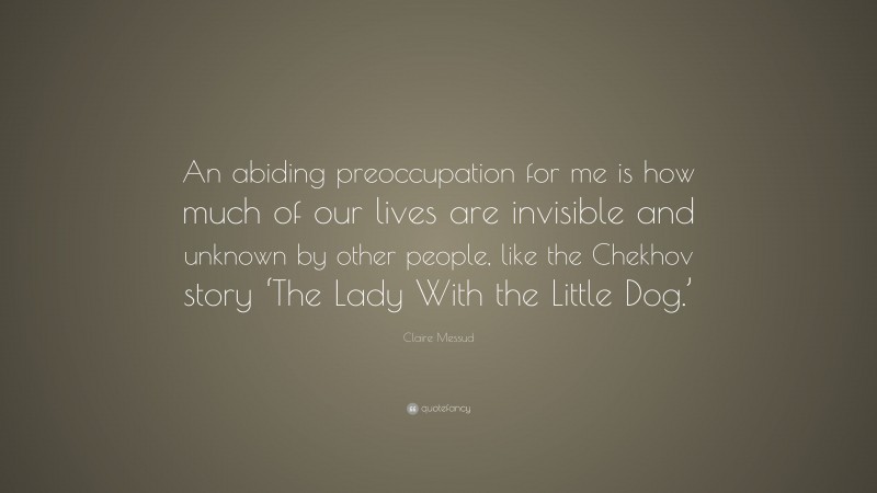 Claire Messud Quote: “An abiding preoccupation for me is how much of our lives are invisible and unknown by other people, like the Chekhov story ‘The Lady With the Little Dog.’”