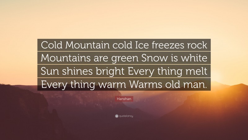 Hanshan Quote: “Cold Mountain cold Ice freezes rock Mountains are green Snow is white Sun shines bright Every thing melt Every thing warm Warms old man.”