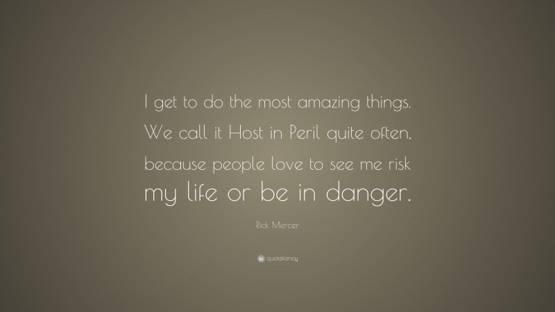 Rick Mercer Quote: “I get to do the most amazing things. We call it Host in Peril quite often, because people love to see me risk my life or be in danger.”
