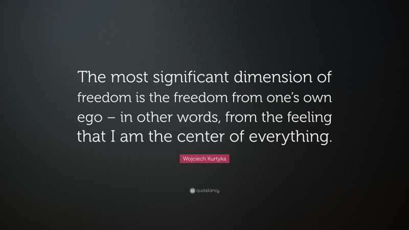 Wojciech Kurtyka Quote: “The most significant dimension of freedom is the freedom from one’s own ego – in other words, from the feeling that I am the center of everything.”