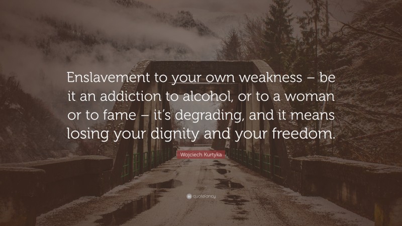 Wojciech Kurtyka Quote: “Enslavement to your own weakness – be it an addiction to alcohol, or to a woman or to fame – it’s degrading, and it means losing your dignity and your freedom.”