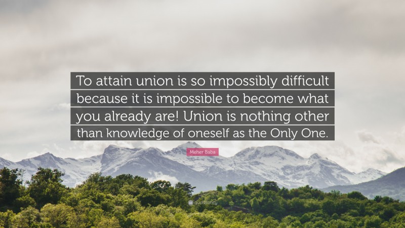 Meher Baba Quote: “To attain union is so impossibly difficult because it is impossible to become what you already are! Union is nothing other than knowledge of oneself as the Only One.”