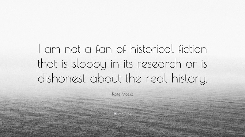 Kate Mosse Quote: “I am not a fan of historical fiction that is sloppy in its research or is dishonest about the real history.”