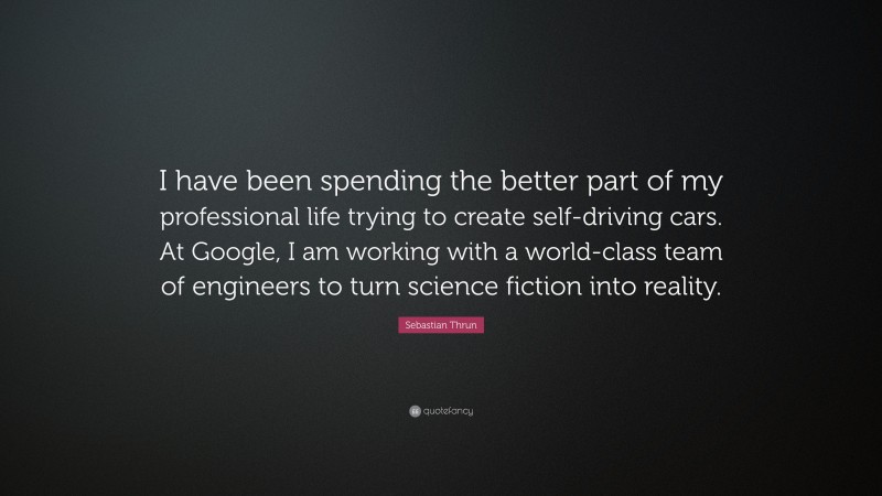 Sebastian Thrun Quote: “I have been spending the better part of my professional life trying to create self-driving cars. At Google, I am working with a world-class team of engineers to turn science fiction into reality.”