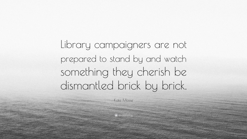 Kate Mosse Quote: “Library campaigners are not prepared to stand by and watch something they cherish be dismantled brick by brick.”