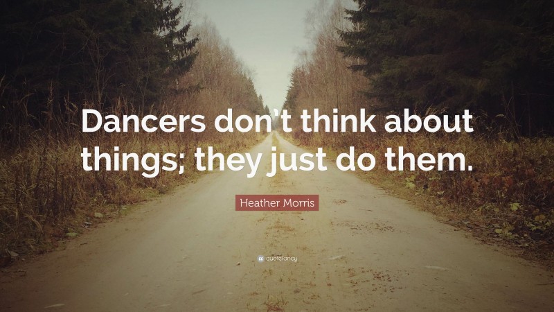Heather Morris Quote: “Dancers don’t think about things; they just do them.”